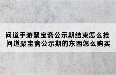 问道手游聚宝斋公示期结束怎么抢 问道聚宝斋公示期的东西怎么购买